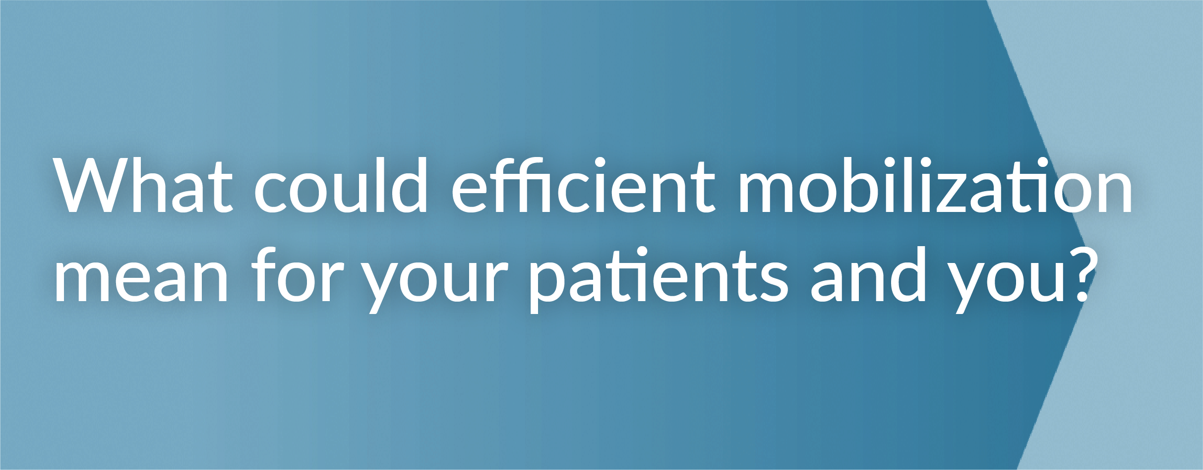 An image asking what could efficient mobilization mean for your patients and you?